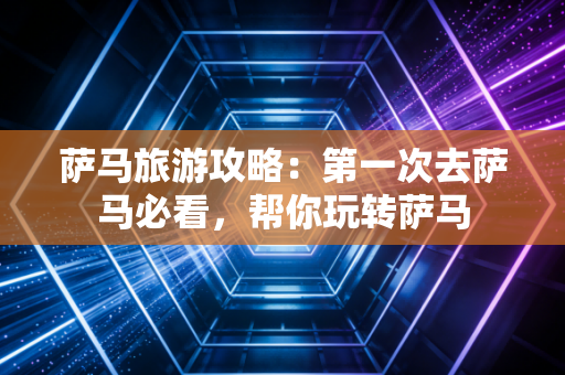 萨马旅游攻略：第一次去萨马必看，帮你玩转萨马