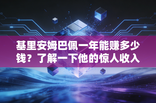 基里安姆巴佩一年能赚多少钱？了解一下他的惊人收入！