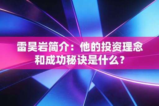 雷昊岩简介:他的投资理念和成功秘诀是什么? 雷昊岩简介:他的投资理念和成功秘诀是什么?