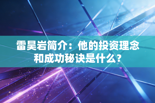 雷昊岩简介：他的投资理念和成功秘诀是什么？