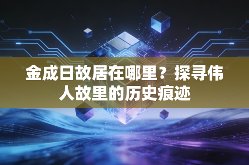 金成日故居在哪里？探寻伟人故里的历史痕迹
