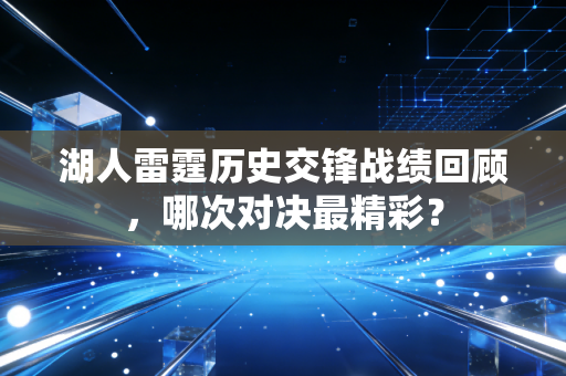 湖人雷霆历史交锋战绩回顾,哪次对决最精彩? 湖人雷霆历史交锋战绩回顾,哪次对决最精彩?