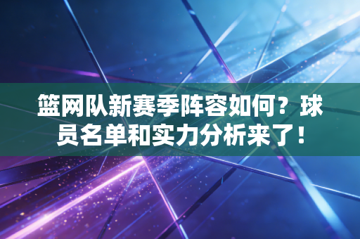 篮网队新赛季阵容如何？球员名单和实力分析来了！