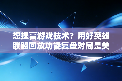 想提高游戏技术？用好英雄联盟回放功能复盘对局是关键。