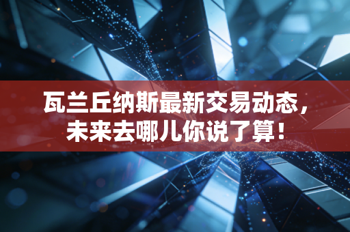 瓦兰丘纳斯最新交易动态,未来去哪儿你说了算! 瓦兰丘纳斯最新交易动态,未来去哪儿你说了算!