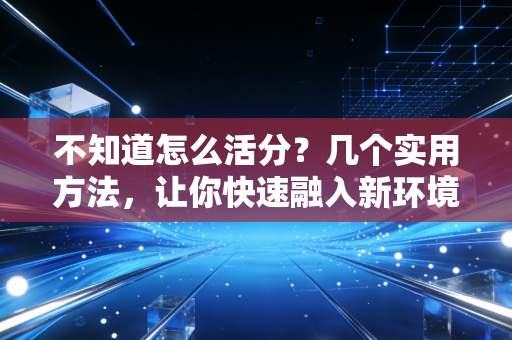 不知道怎么活分？几个实用方法，让你快速融入新环境