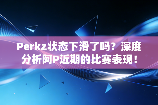 Perkz状态下滑了吗?深度分析阿P近期的比赛表现! Perkz状态下滑了吗?深度分析阿P近期的比赛表现!