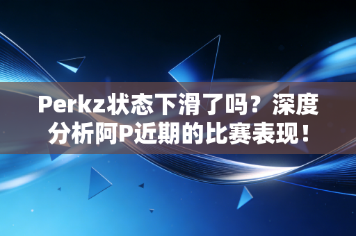 Perkz状态下滑了吗？深度分析阿P近期的比赛表现！