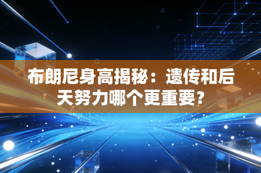布朗尼身高揭秘:遗传和后天努力哪个更重要? 布朗尼身高揭秘:遗传和后天努力哪个更重要?