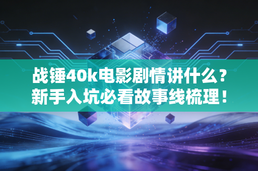 战锤40k电影剧情讲什么?新手入坑必看故事线梳理! 战锤40k电影剧情讲什么?新手入坑必看故事线梳理!