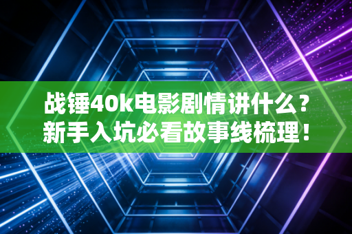 战锤40k电影剧情讲什么？新手入坑必看故事线梳理！