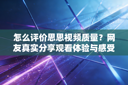 怎么评价思思视频质量?网友真实分享观看体验与感受。 怎么评价思思视频质量?网友真实分享观看体验与感受。