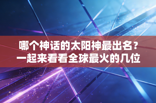 哪个神话的太阳神最出名?一起来看看全球最火的几位太阳神。 哪个神话的太阳神最出名?一起来看看全球最火的几位太阳神。