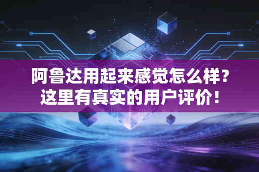 阿鲁达用起来感觉怎么样?这里有真实的用户评价! 阿鲁达用起来感觉怎么样?这里有真实的用户评价!
