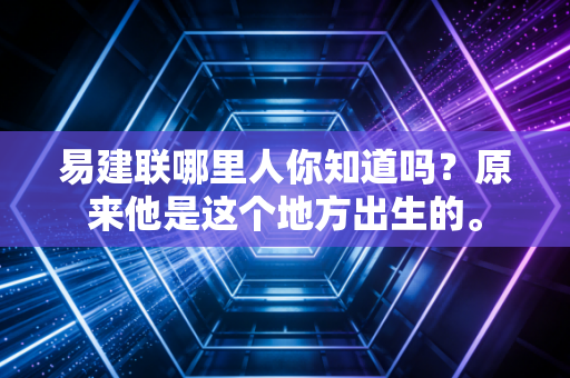 易建联哪里人你知道吗?原来他是这个地方出生的。 易建联哪里人你知道吗?原来他是这个地方出生的。