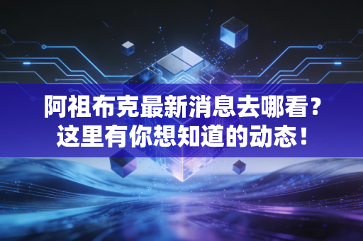 阿祖布克最新消息去哪看？这里有你想知道的动态！