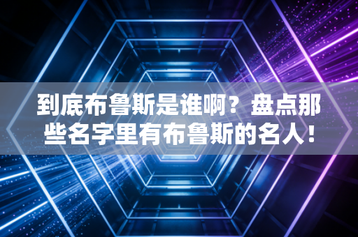 到底布鲁斯是谁啊？盘点那些名字里有布鲁斯的名人！