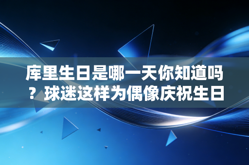 库里生日是哪一天你知道吗?球迷这样为偶像庆祝生日! 库里生日是哪一天你知道吗?球迷这样为偶像庆祝生日!