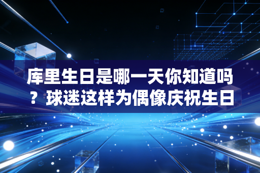 库里生日是哪一天你知道吗?球迷这样为偶像庆祝生日! 库里生日是哪一天你知道吗?球迷这样为偶像庆祝生日!