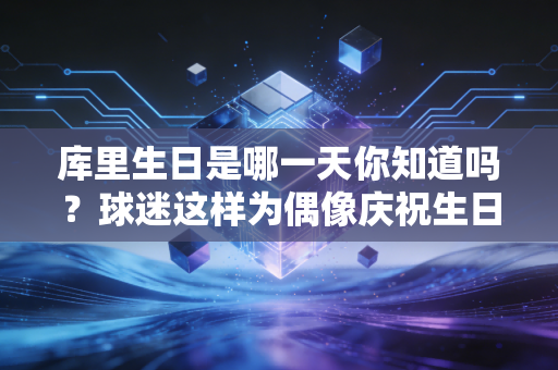 库里生日是哪一天你知道吗？球迷这样为偶像庆祝生日！