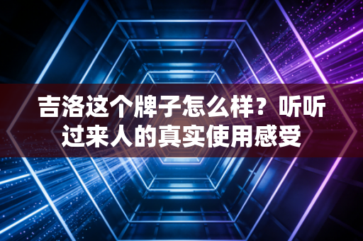 吉洛这个牌子怎么样?听听过来人的真实使用感受 吉洛这个牌子怎么样?听听过来人的真实使用感受