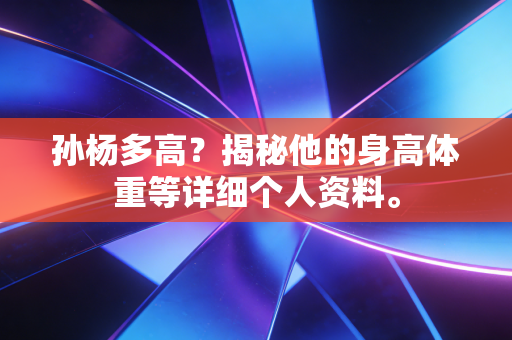 孙杨多高?揭秘他的身高体重等详细个人资料。 孙杨多高?揭秘他的身高体重等详细个人资料。