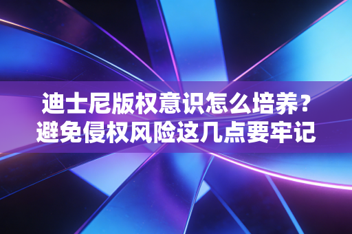迪士尼版权意识怎么培养?避免侵权风险这几点要牢记! 迪士尼版权意识怎么培养?避免侵权风险这几点要牢记!