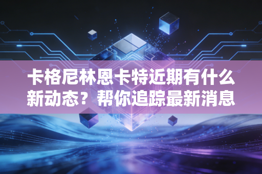 卡格尼林恩卡特近期有什么新动态？帮你追踪最新消息！