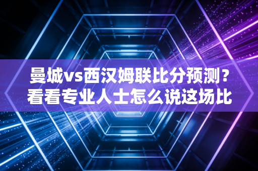 曼城vs西汉姆联比分预测？看看专业人士怎么说这场比赛！