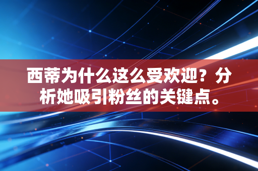 西蒂为什么这么受欢迎?分析她吸引粉丝的关键点。 西蒂为什么这么受欢迎?分析她吸引粉丝的关键点。