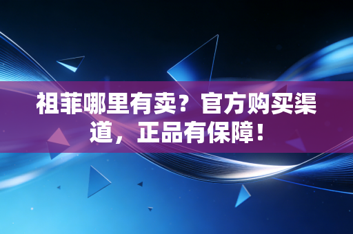 祖菲哪里有卖?官方购买渠道,正品有保障! 祖菲哪里有卖?官方购买渠道,正品有保障!