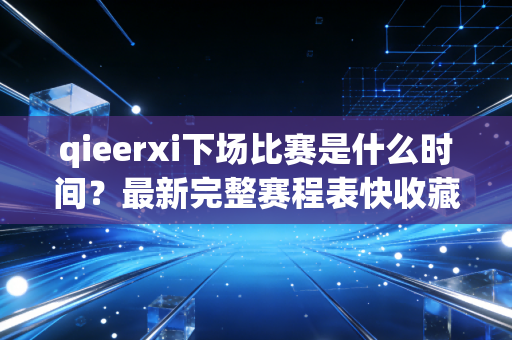 qieerxi下场比赛是什么时间?最新完整赛程表快收藏! qieerxi下场比赛是什么时间?最新完整赛程表快收藏!