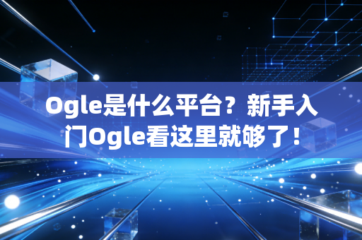 Ogle是什么平台?新手入门Ogle看这里就够了! Ogle是什么平台?新手入门Ogle看这里就够了!