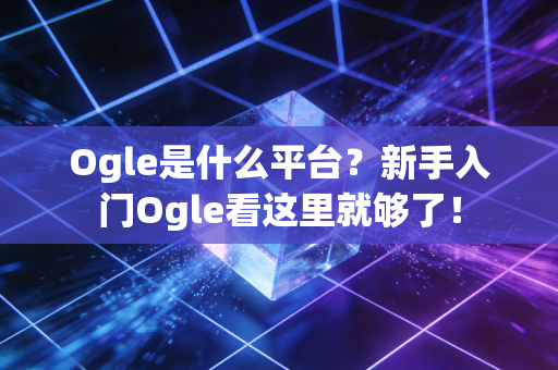 Ogle是什么平台?新手入门Ogle看这里就够了! Ogle是什么平台?新手入门Ogle看这里就够了!
