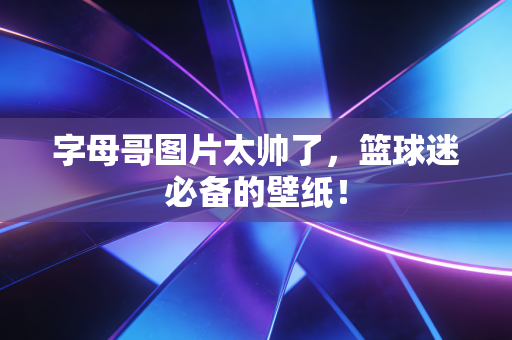 字母哥图片太帅了，篮球迷必备的壁纸！