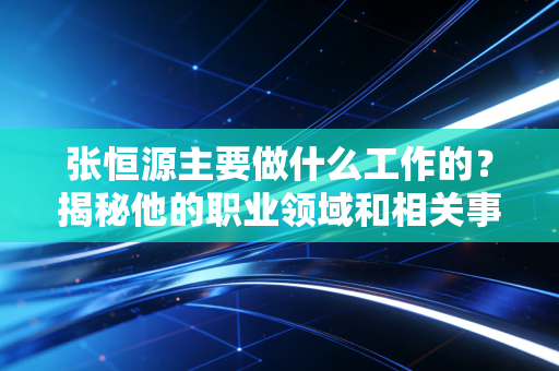 张恒源主要做什么工作的?揭秘他的职业领域和相关事件! 张恒源主要做什么工作的?揭秘他的职业领域和相关事件!