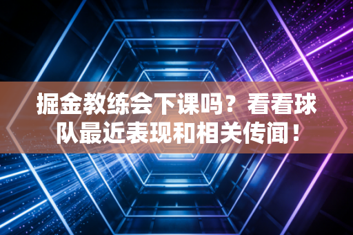 掘金教练会下课吗?看看球队最近表现和相关传闻! 掘金教练会下课吗?看看球队最近表现和相关传闻!