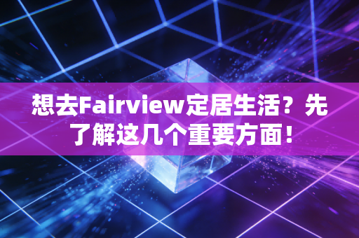 想去Fairview定居生活？先了解这几个重要方面！