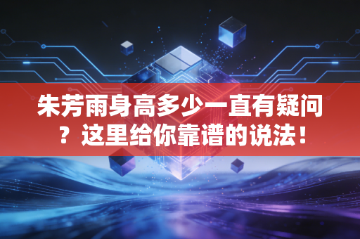 朱芳雨身高多少一直有疑问？这里给你靠谱的说法！