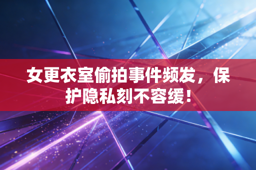 女更衣室偷拍事件频发,保护隐私刻不容缓! 女更衣室偷拍事件频发,保护隐私刻不容缓!