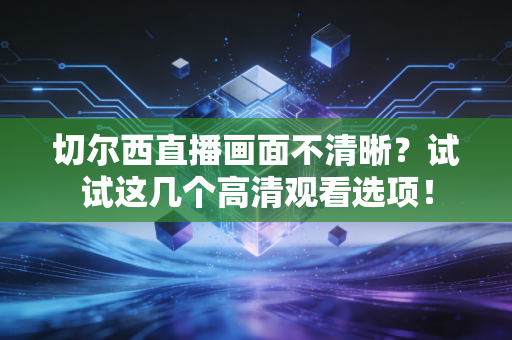 切尔西直播画面不清晰？试试这几个高清观看选项！