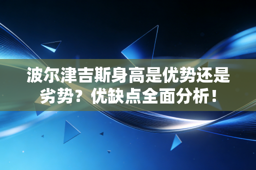 波尔津吉斯身高是优势还是劣势？优缺点全面分析！