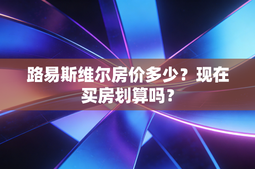 路易斯维尔房价多少？现在买房划算吗？