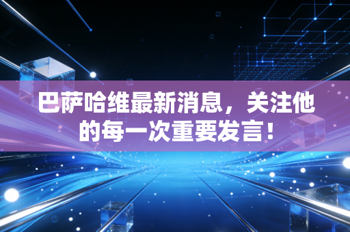 巴萨哈维最新消息，关注他的每一次重要发言！