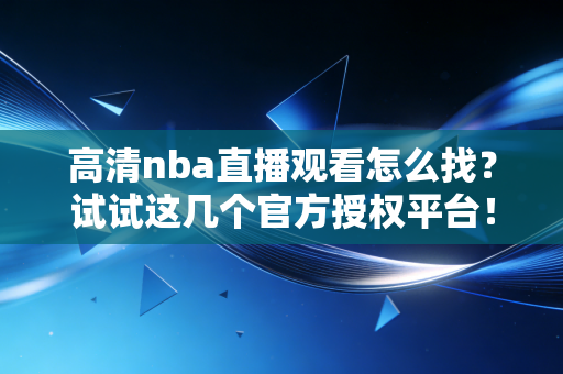 高清nba直播观看怎么找？试试这几个官方授权平台！