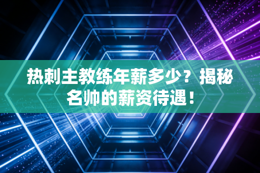 热刺主教练年薪多少?揭秘名帅的薪资待遇! 热刺主教练年薪多少?揭秘名帅的薪资待遇!