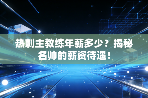 热刺主教练年薪多少？揭秘名帅的薪资待遇！