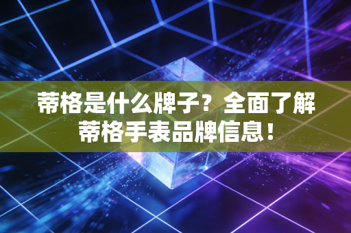 蒂格是什么牌子?全面了解蒂格手表品牌信息! 蒂格是什么牌子?全面了解蒂格手表品牌信息!