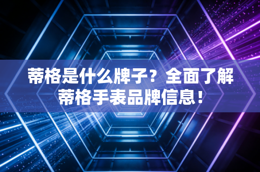 蒂格是什么牌子？全面了解蒂格手表品牌信息！