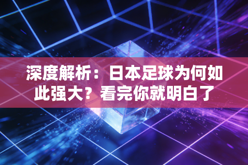深度解析：日本足球为何如此强大？看完你就明白了